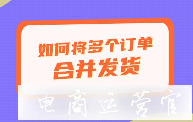 買家在我拼多多店里下了多個單-可以合起來發(fā)一個包裹嗎?